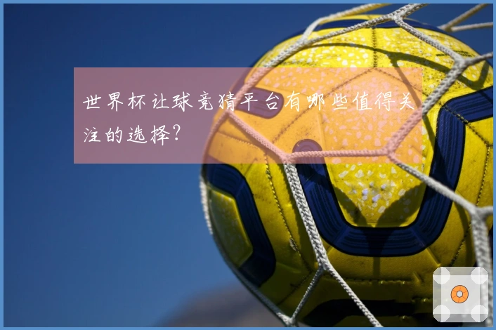 世界杯让球竞猜平台有哪些值得关注的选择？