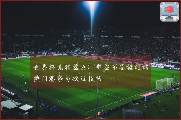 世界杯竞猜盘点：那些不容错过的热门赛事与投注技巧