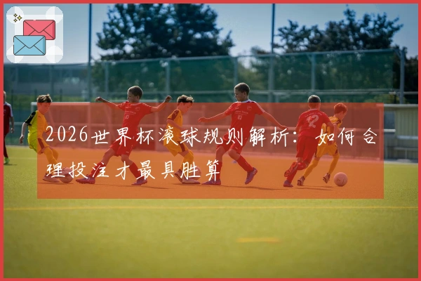 2026世界杯滚球规则解析：如何合理投注才最具胜算