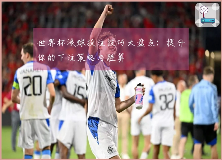 世界杯滚球投注技巧大盘点：提升你的下注策略与胜算