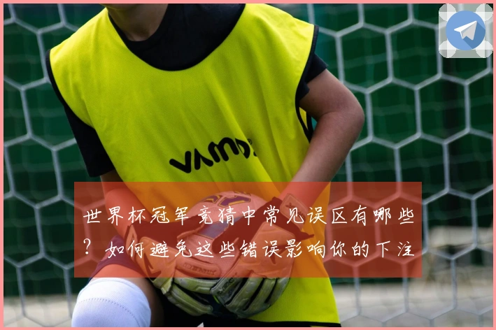 世界杯冠军竞猜中常见误区有哪些？如何避免这些错误影响你的下注决策